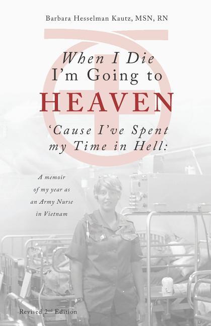 When I Die I‘m Going to Heaven ‘Cause I‘ve Spent My Time in Hell: A Memoir of My Year As an Army Nurse in Vietnam