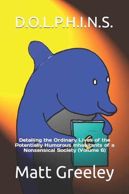 D.O.L.P.H.I.N.S.: Detailing the Ordinary Lives of the Potentially Humorous Inhabitants of a Nonsensical Society (Volume 6)