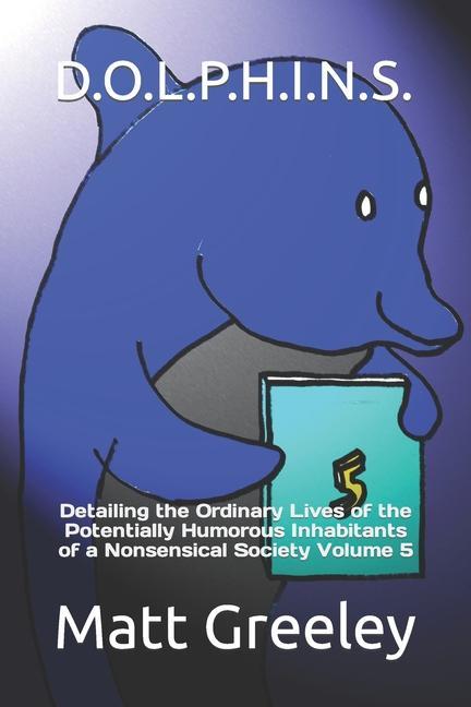 D.O.L.P.H.I.N.S.: Detailing the Ordinary Lives of the Potentially Humorous Inhabitants of a Nonsensical Society Volume 5