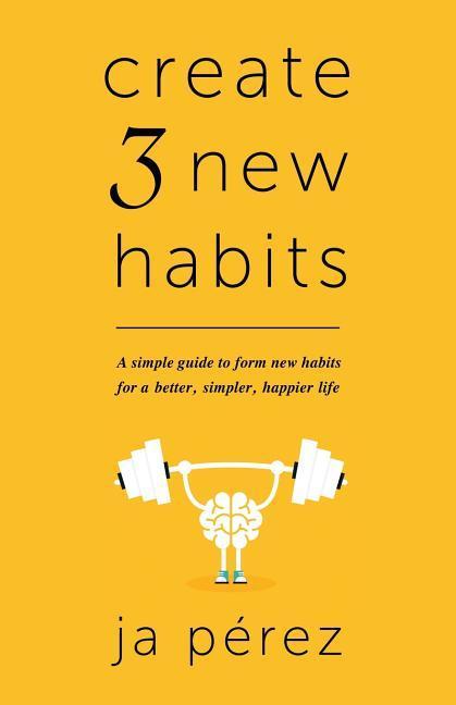 Create 3 New Habits: A simple guide to form new habits for a better simpler happier life