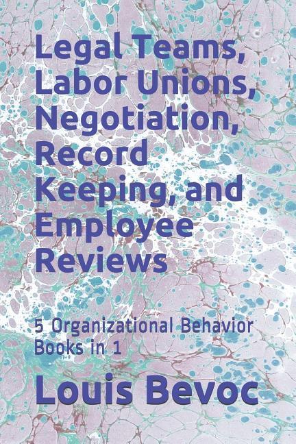 Legal Teams Labor Unions Negotiation Record Keeping and Employee Reviews: 5 Organizational Behavior Books in 1