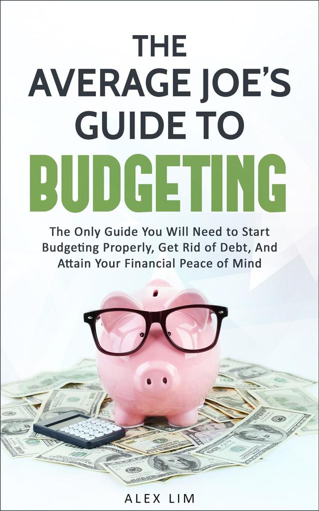 The Average Joe‘s Guide to Budgeting: The Only Guide You Will Need to Start Budgeting Properly Get Rid of Debt And Attain Your Financial Peace of Mind