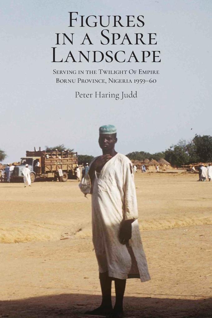 Figures in a Spare Landscape: Serving In The Twilight Of Empire Bornu Province Nigeria 1959-60