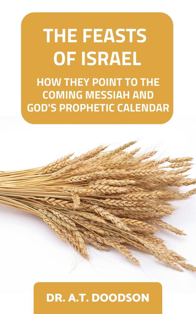 The Feasts of Israel - How They Point To The Coming Messiah and God‘s Prophetic Calendar