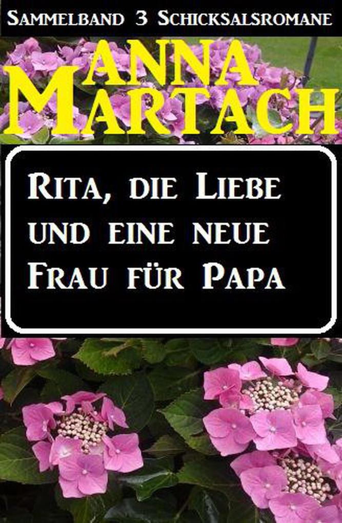Rita die Liebe und eine neue Frau für Papa (Sammelband 3 Anna Martach Schicksalsromane #1)