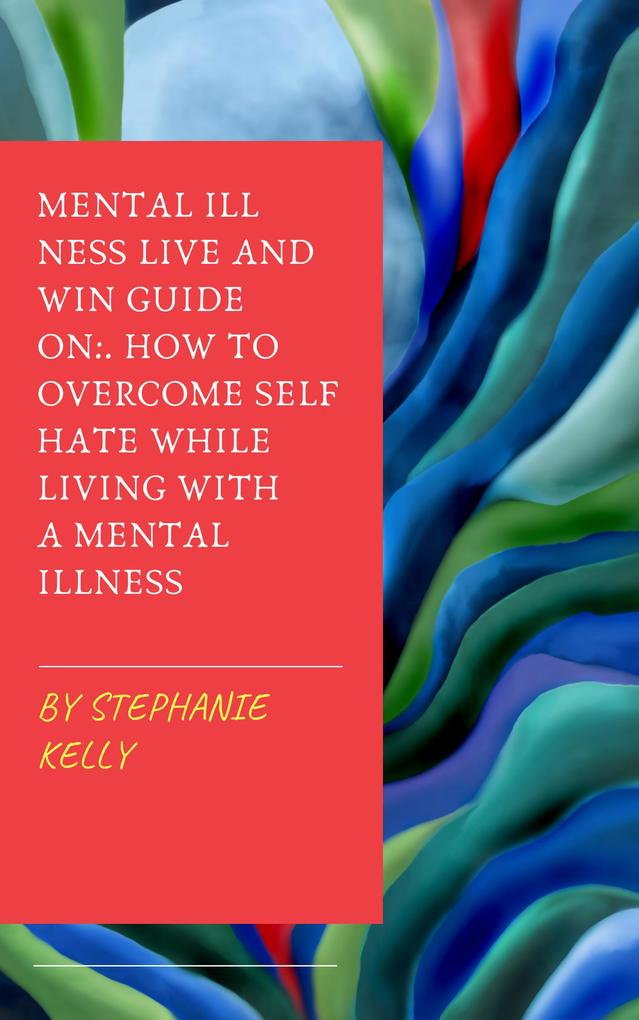 Mental Illness Live and Win Guide On: How To Overcome Self Hate While Living With A Mental Illness