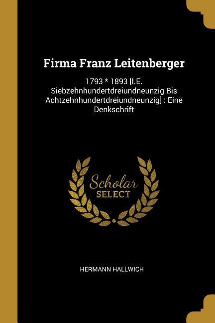 Firma Franz Leitenberger: 1793 * 1893 [i.E. Siebzehnhundertdreiundneunzig Bis Achtzehnhundertdreiundneunzig]: Eine Denkschrift