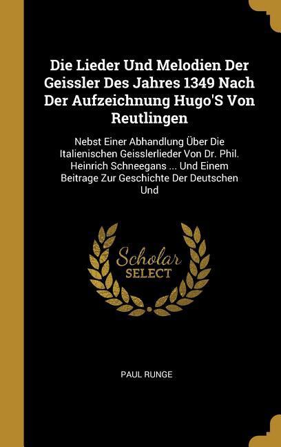 Die Lieder Und Melodien Der Geissler Des Jahres 1349 Nach Der Aufzeichnung Hugo‘s Von Reutlingen: Nebst Einer Abhandlung Über Die Italienischen Geissl