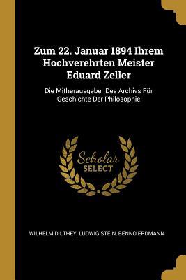 Zum 22. Januar 1894 Ihrem Hochverehrten Meister Eduard Zeller: Die Mitherausgeber Des Archivs Für Geschichte Der Philosophie