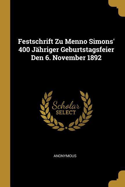 Festschrift Zu Menno Simons‘ 400 Jähriger Geburtstagsfeier Den 6. November 1892