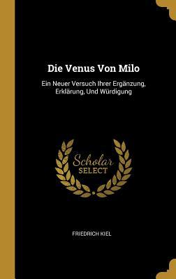 Die Venus Von Milo: Ein Neuer Versuch Ihrer Ergänzung Erklärung Und Würdigung