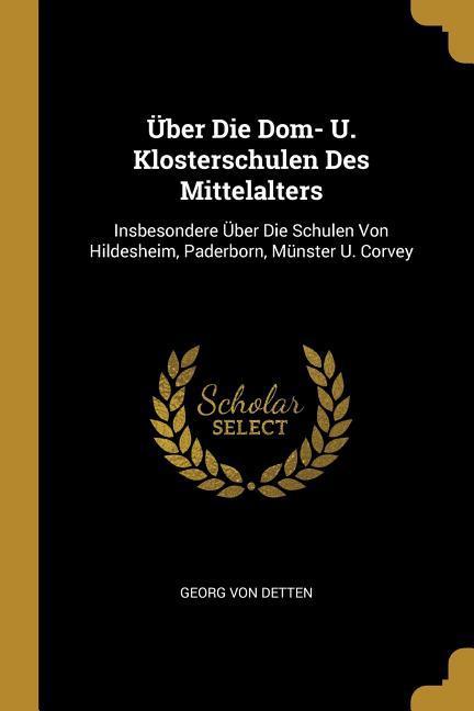 Über Die Dom- U. Klosterschulen Des Mittelalters: Insbesondere Über Die Schulen Von Hildesheim Paderborn Münster U. Corvey