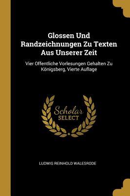 Glossen Und Randzeichnungen Zu Texten Aus Unserer Zeit: Vier Offentliche Vorlesungen Gehalten Zu Königsberg Vierte Auflage