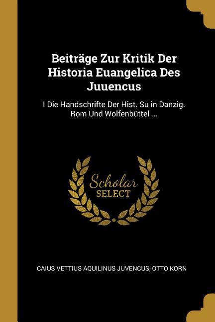 Beiträge Zur Kritik Der Historia Euangelica Des Juuencus: I Die Handschrifte Der Hist. Su in Danzig. ROM Und Wolfenbüttel ...