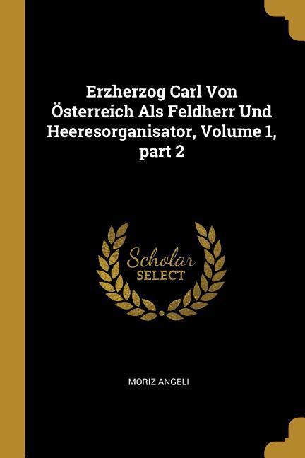 Erzherzog Carl Von Österreich ALS Feldherr Und Heeresorganisator Volume 1 Part 2