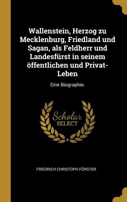 Wallenstein Herzog Zu Mecklenburg Friedland Und Sagan ALS Feldherr Und Landesfürst in Seinem Öffentlichen Und Privat-Leben: Eine Biographie.