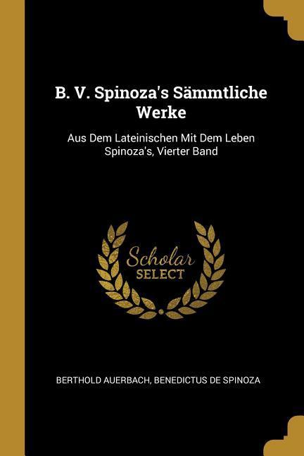 B. V. Spinoza‘s Sämmtliche Werke: Aus Dem Lateinischen Mit Dem Leben Spinoza‘s Vierter Band