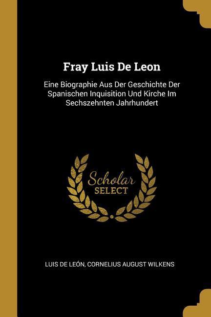 Fray Luis de Leon: Eine Biographie Aus Der Geschichte Der Spanischen Inquisition Und Kirche Im Sechszehnten Jahrhundert