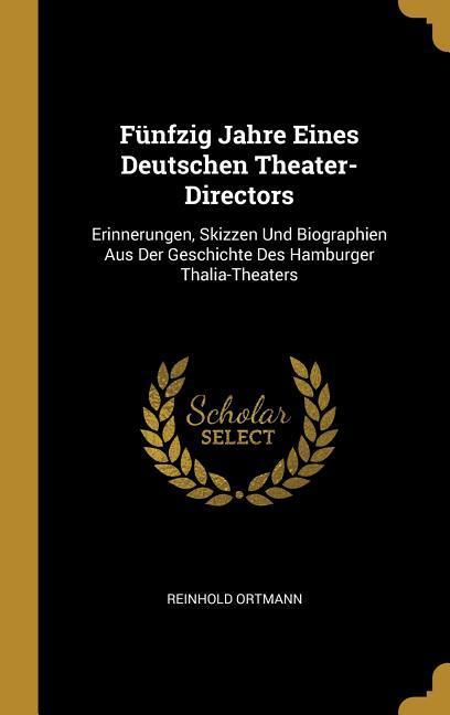 Fünfzig Jahre Eines Deutschen Theater-Directors: Erinnerungen Skizzen Und Biographien Aus Der Geschichte Des Hamburger Thalia-Theaters