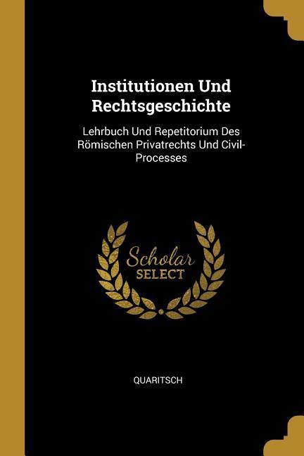 Institutionen Und Rechtsgeschichte: Lehrbuch Und Repetitorium Des Römischen Privatrechts Und Civil-Processes