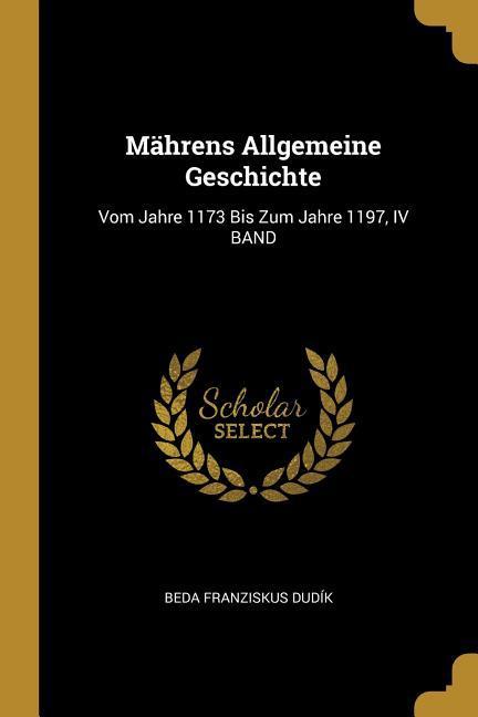 Mährens Allgemeine Geschichte: Vom Jahre 1173 Bis Zum Jahre 1197 IV Band
