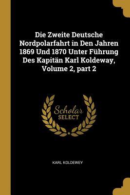 Die Zweite Deutsche Nordpolarfahrt in Den Jahren 1869 Und 1870 Unter Führung Des Kapitän Karl Koldeway Volume 2 Part 2