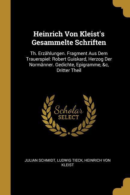 Heinrich Von Kleist‘s Gesammelte Schriften: Th. Erzählungen. Fragment Aus Dem Trauerspiel: Robert Guiskard Herzog Der Normänner. Gedichte Epigramme