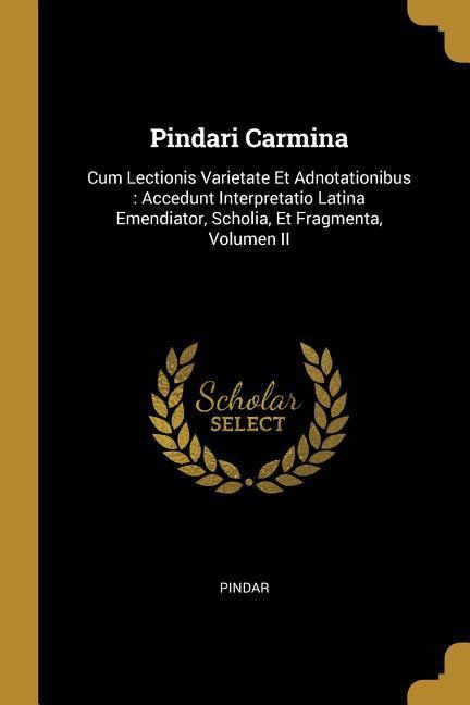 Pindari Carmina: Cum Lectionis Varietate Et Adnotationibus: Accedunt Interpretatio Latina Emendiator Scholia Et Fragmenta Volumen II