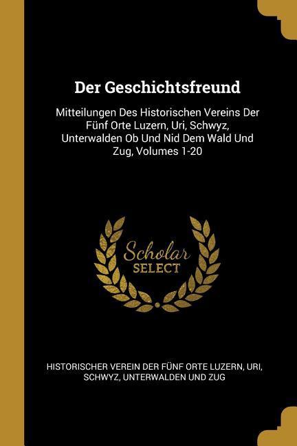 Der Geschichtsfreund: Mitteilungen Des Historischen Vereins Der Fünf Orte Luzern Uri Schwyz Unterwalden OB Und Nid Dem Wald Und Zug Volu