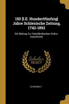 150 [i.E. Hundertfünfzig] Jahre Schlesische Zeitung 1742-1892: Ein Beitrag Zur Vaterländischen Kultur-Geschichte