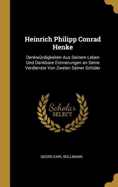 Heinrich Philipp Conrad Henke: Denkwürdigkeiten Aus Seinem Leben Und Dankbare Erinnerungen an Seine Verdienste Von Zweien Seiner Schüler