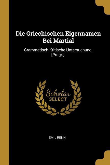 Die Griechischen Eigennamen Bei Martial: Grammatisch-Kritische Untersuchung. [progr.].