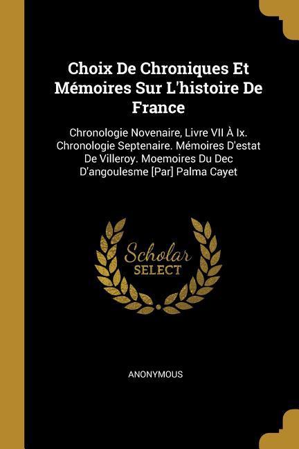 Choix de Chroniques Et Mémoires Sur l‘Histoire de France: Chronologie Novenaire Livre VII À IX. Chronologie Septenaire. Mémoires d‘Estat de Villeroy.