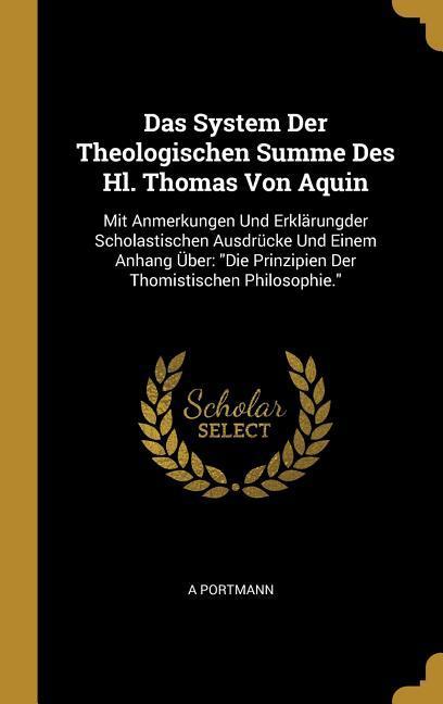 Das System Der Theologischen Summe Des Hl. Thomas Von Aquin: Mit Anmerkungen Und Erklärungder Scholastischen Ausdrücke Und Einem Anhang Über: Die Prin