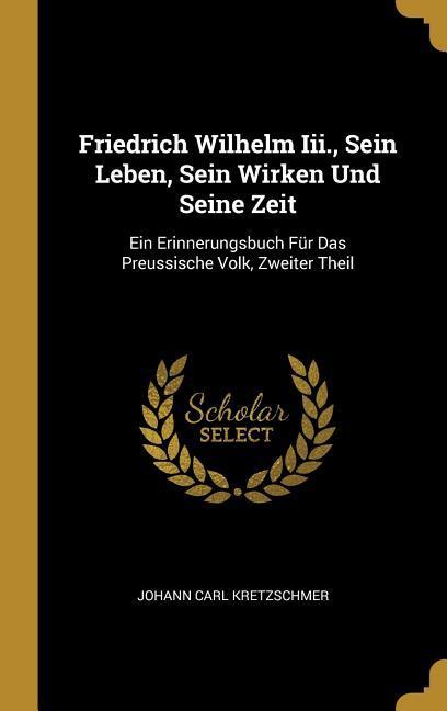 Friedrich Wilhelm III. Sein Leben Sein Wirken Und Seine Zeit: Ein Erinnerungsbuch Für Das Preussische Volk Zweiter Theil
