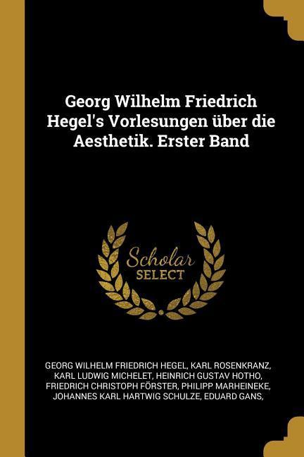 Georg Wilhelm Friedrich Hegel‘s Vorlesungen Über Die Aesthetik. Erster Band