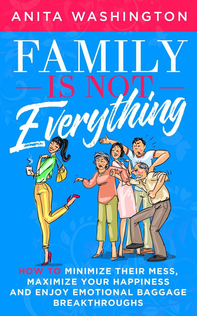 Family Is Not Everything: How to Minimize Their Mess Maximize Your Happiness and Enjoy Emotional Baggage Breakthroughs