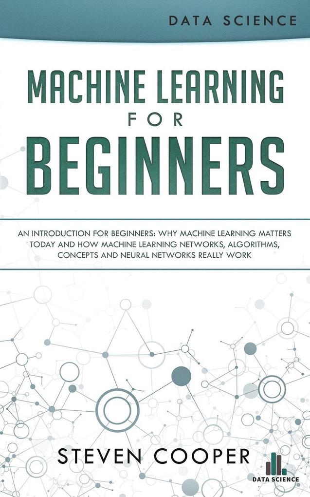 Machine Learning for Beginners: An Introduction for Beginners Why Machine Learning Matters Today and How Machine Learning Networks Algorithms Concepts and Neural Networks Really Work