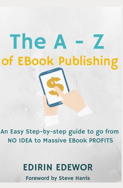 The a - Z of eBook Publishing: An Easy Step-By-Step Guide to Go from No Idea to Massive eBook Profits