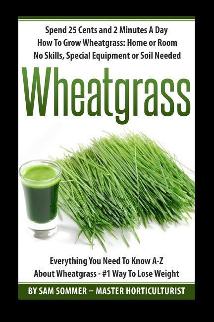 Spend 25 Cents and 2 Minutes A Day How To Grow Wheatgrass: Home or Room No Skills Special Equipment or Soil Needed: Wheatgrass Everything You Need To
