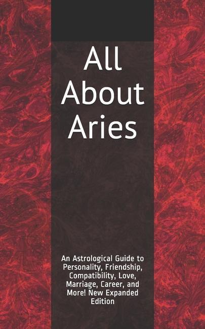 All About Aries: An Astrological Guide to Personality Friendship Compatibility Love Marriage Career and More! New Expanded Editio