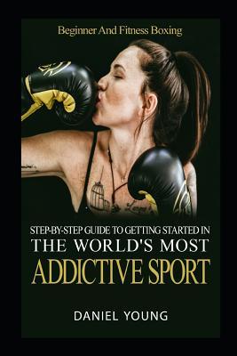 Step-By-Step Guide To Getting Started In The World‘s Most Addictive Sport: Beginner And Fitness Boxing