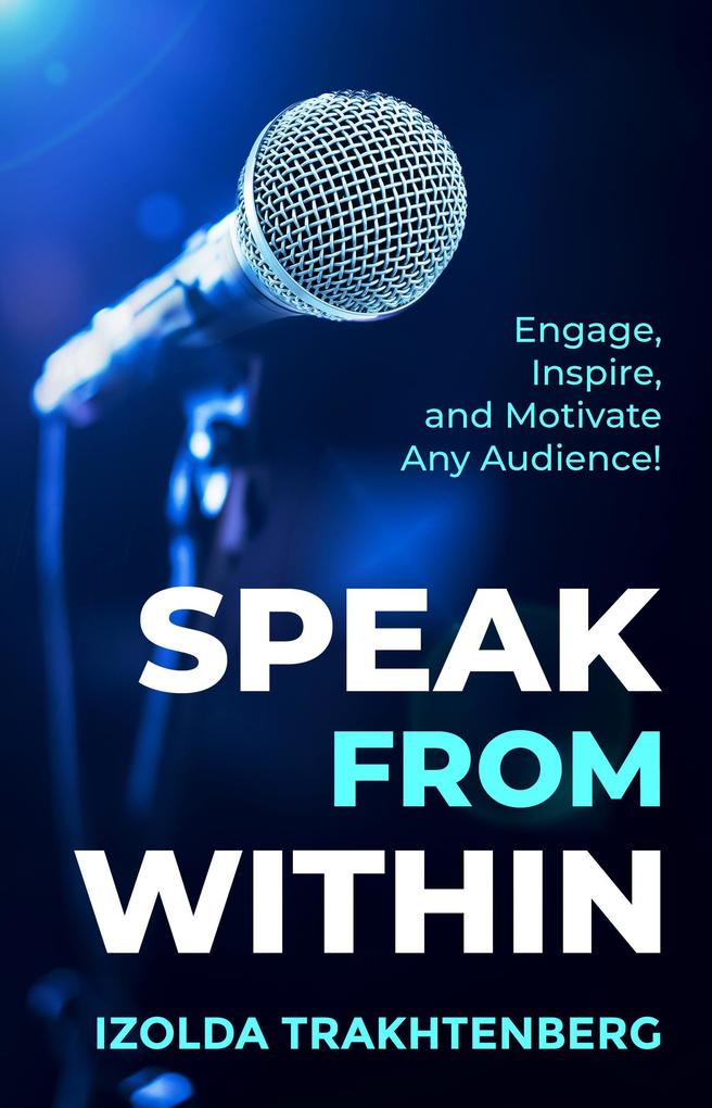 Speak From Within: Engage Inspire and Motivate Any Audience
