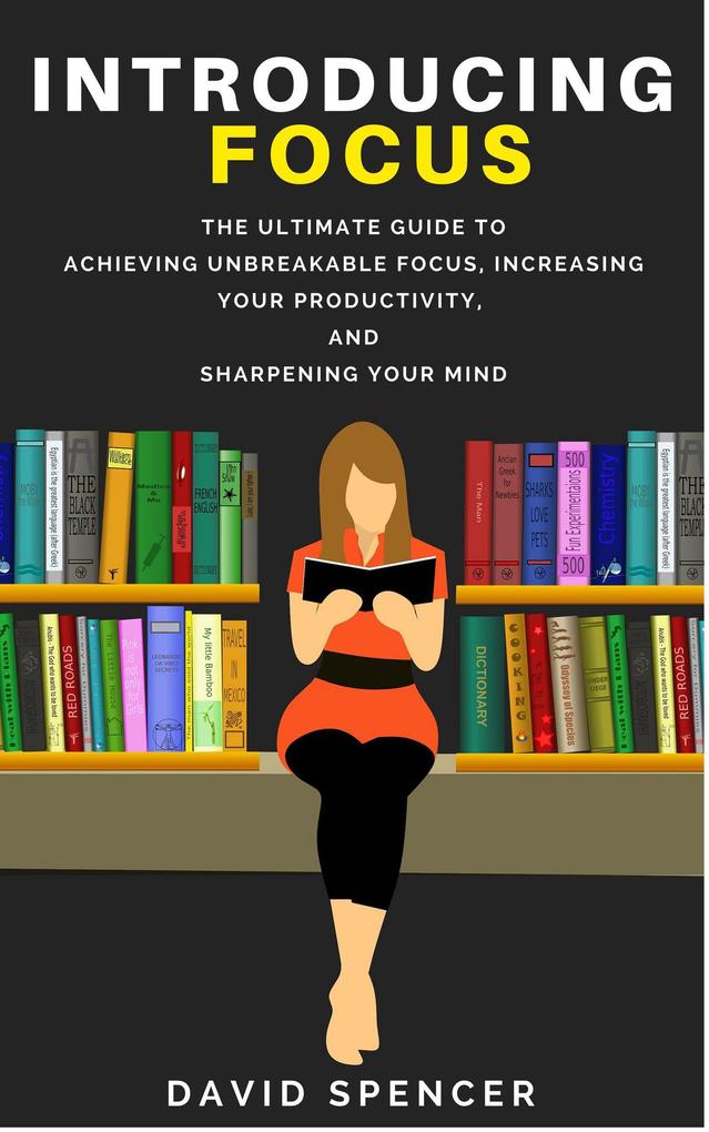 Introducing Focus: The Ultimate Guide to Achieving Unbreakable Focus Increasing Your Productivity and Sharpening Your Mind