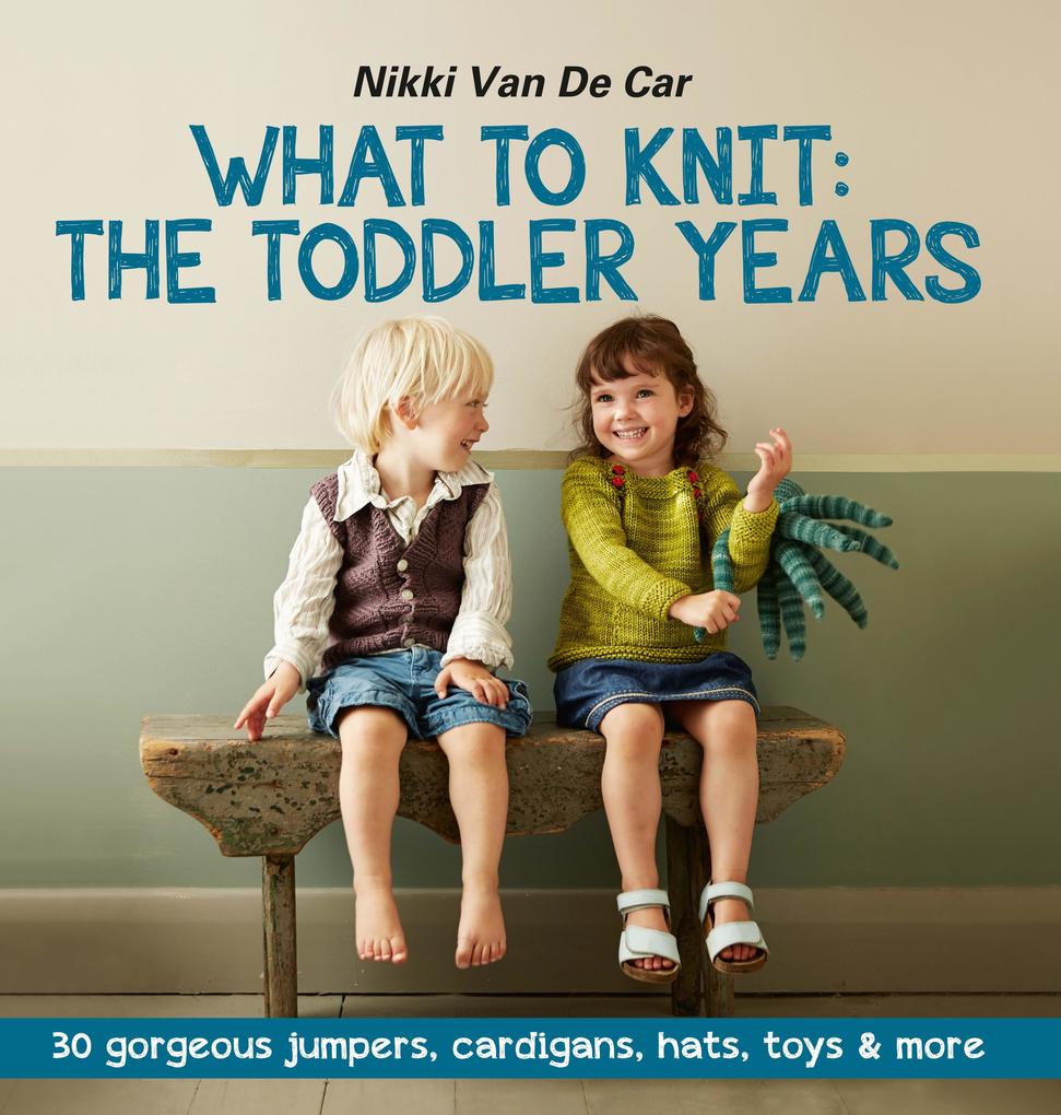 What to Knit: The Toddler Years: 30 gorgeous sweaters cardigans hats toys & more