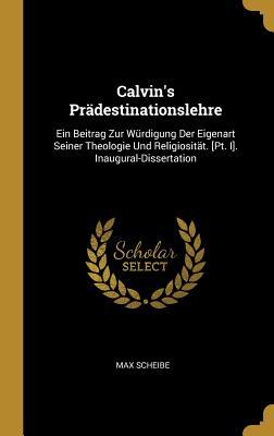 Calvin‘s Prädestinationslehre: Ein Beitrag Zur Würdigung Der Eigenart Seiner Theologie Und Religiosität. [pt. I]. Inaugural-Dissertation