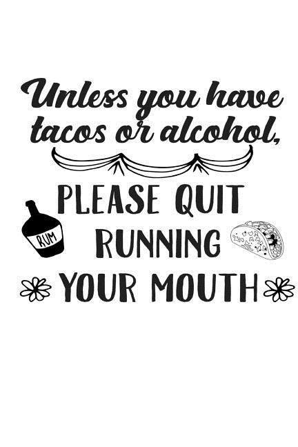 Unless you have Tacos or Alcohol Please Quit Running Your Mouth