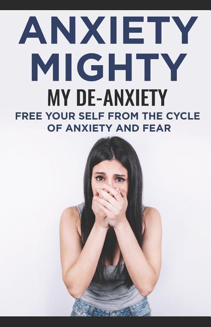 Anxiety Mighty; My De-Anxiety; Free Your Self from the Cycle of Anxiety and Fear