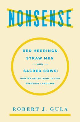 Nonsense: Red Herrings Straw Men and Sacred Cows: How We Abuse Logic in Our Everyday Language