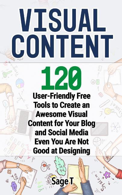 Visual Content: 120 User-Friendly Free Tools to Create an Awesome Visual Content for Your Blog and Social Media Even You Are Not Good